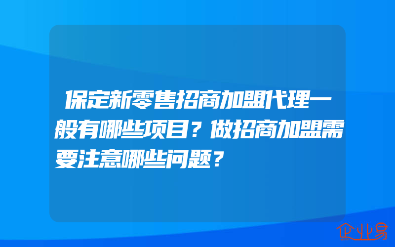 保定新零售招商加盟代理一般有哪些项目？做招商加盟需要注意哪些问题？