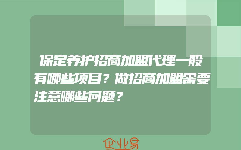 保定养护招商加盟代理一般有哪些项目？做招商加盟需要注意哪些问题？