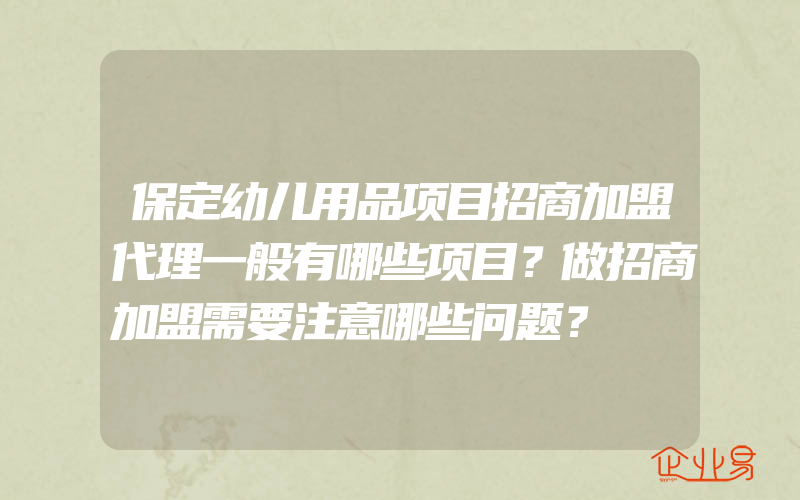 保定幼儿用品项目招商加盟代理一般有哪些项目？做招商加盟需要注意哪些问题？