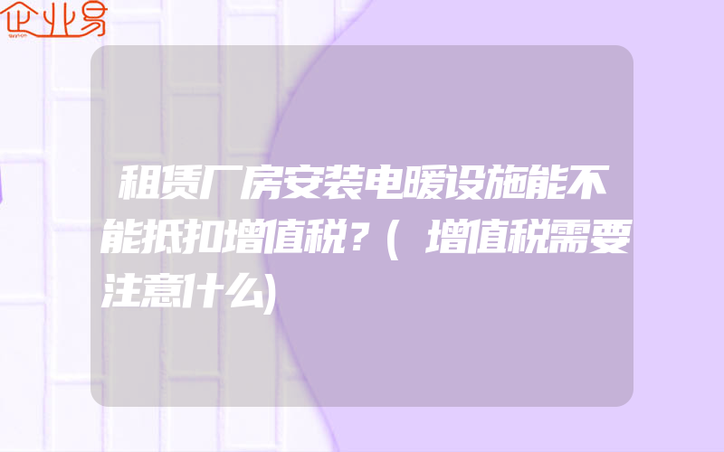 租赁厂房安装电暖设施能不能抵扣增值税？(增值税需要注意什么)