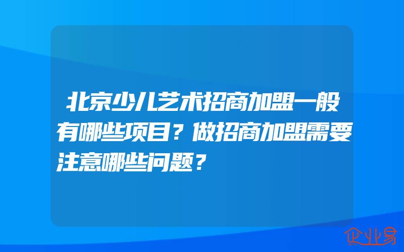 北京少儿艺术招商加盟一般有哪些项目？做招商加盟需要注意哪些问题？