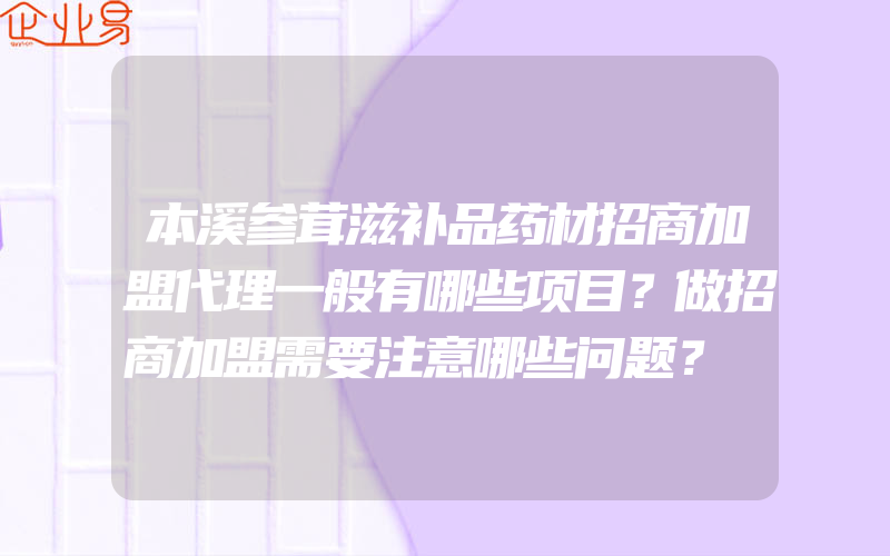 本溪参茸滋补品药材招商加盟代理一般有哪些项目？做招商加盟需要注意哪些问题？