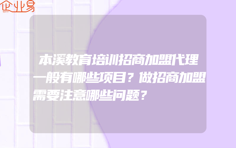 本溪教育培训招商加盟代理一般有哪些项目？做招商加盟需要注意哪些问题？