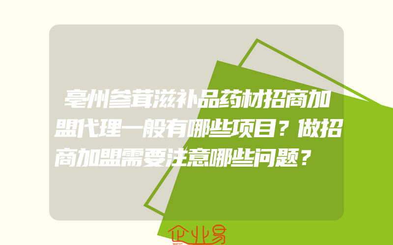 亳州参茸滋补品药材招商加盟代理一般有哪些项目？做招商加盟需要注意哪些问题？