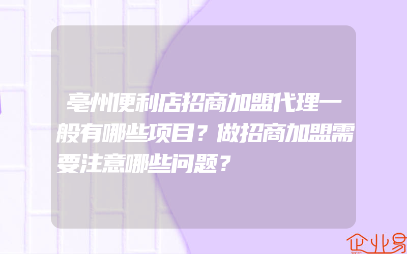 亳州便利店招商加盟代理一般有哪些项目？做招商加盟需要注意哪些问题？