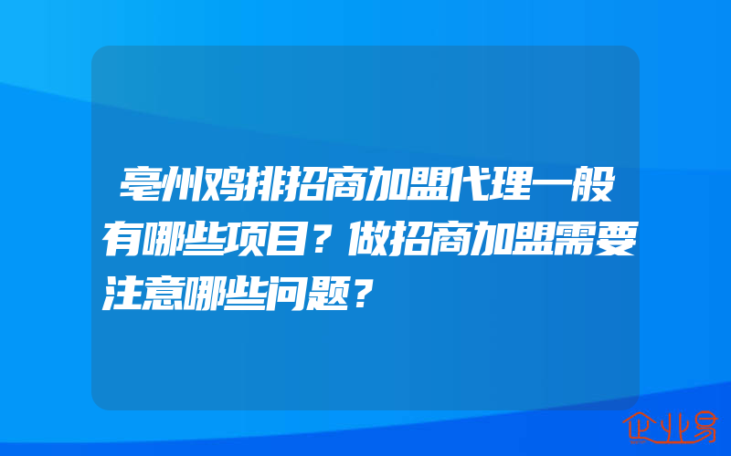 亳州鸡排招商加盟代理一般有哪些项目？做招商加盟需要注意哪些问题？