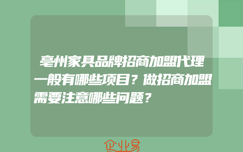 亳州家具品牌招商加盟代理一般有哪些项目？做招商加盟需要注意哪些问题？