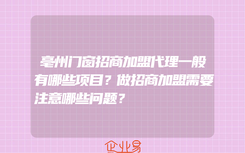 亳州门窗招商加盟代理一般有哪些项目？做招商加盟需要注意哪些问题？