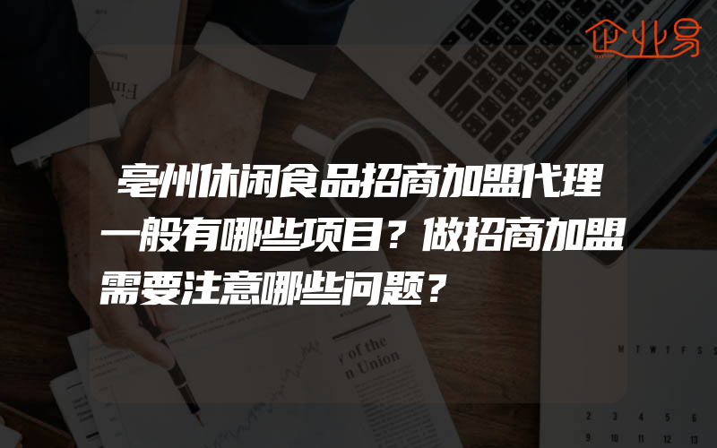 亳州休闲食品招商加盟代理一般有哪些项目？做招商加盟需要注意哪些问题？