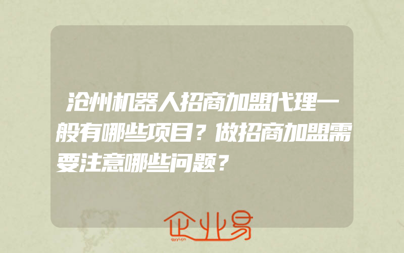 沧州机器人招商加盟代理一般有哪些项目？做招商加盟需要注意哪些问题？