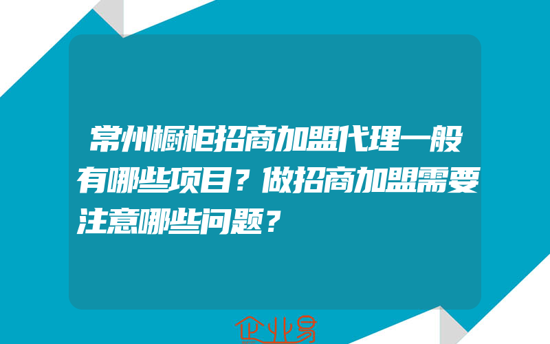 常州橱柜招商加盟代理一般有哪些项目？做招商加盟需要注意哪些问题？