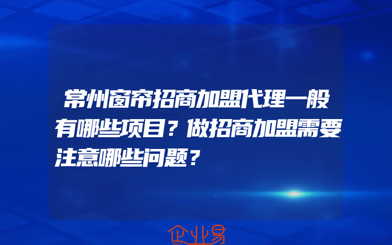 常州窗帘招商加盟代理一般有哪些项目？做招商加盟需要注意哪些问题？