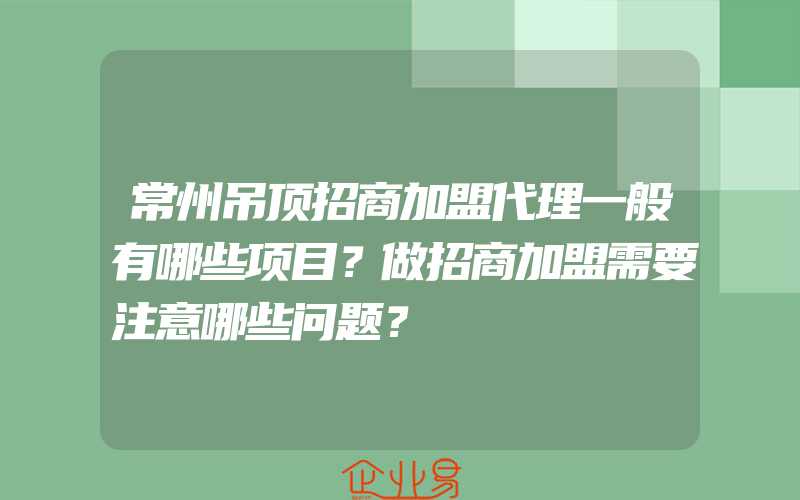 常州吊顶招商加盟代理一般有哪些项目？做招商加盟需要注意哪些问题？