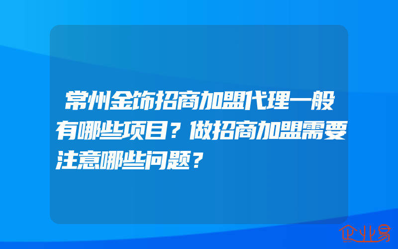 常州金饰招商加盟代理一般有哪些项目？做招商加盟需要注意哪些问题？