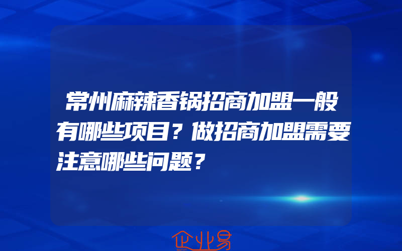 常州麻辣香锅招商加盟一般有哪些项目？做招商加盟需要注意哪些问题？