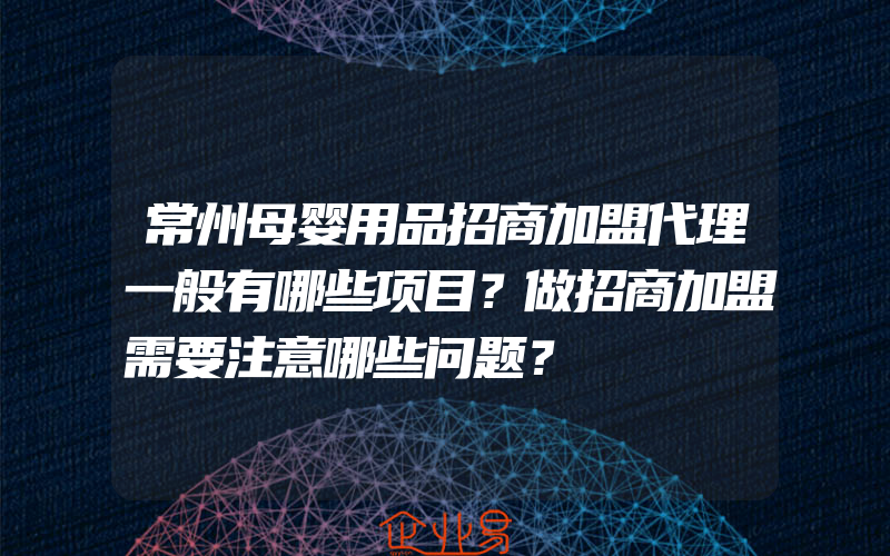 常州母婴用品招商加盟代理一般有哪些项目？做招商加盟需要注意哪些问题？