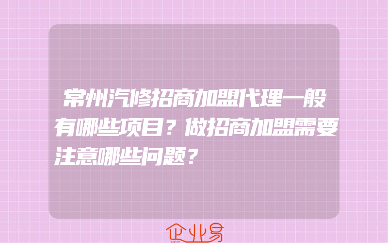 常州汽修招商加盟代理一般有哪些项目？做招商加盟需要注意哪些问题？