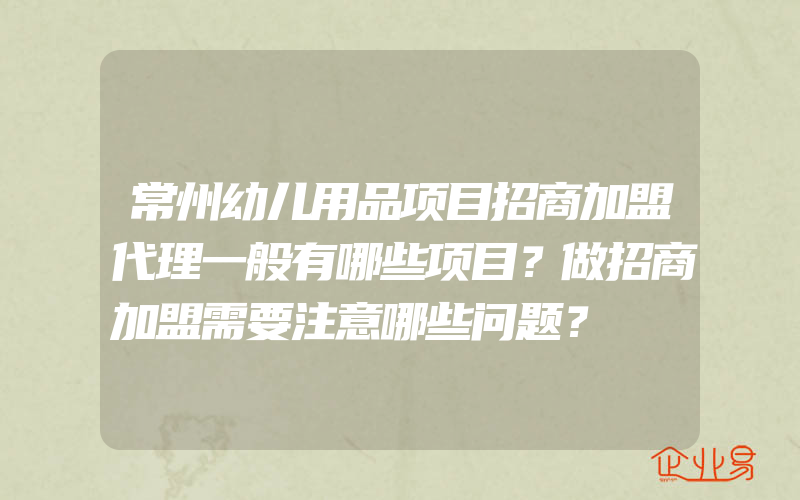 常州幼儿用品项目招商加盟代理一般有哪些项目？做招商加盟需要注意哪些问题？