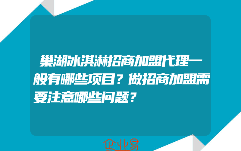 巢湖冰淇淋招商加盟代理一般有哪些项目？做招商加盟需要注意哪些问题？