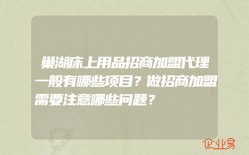 巢湖床上用品招商加盟代理一般有哪些项目？做招商加盟需要注意哪些问题？