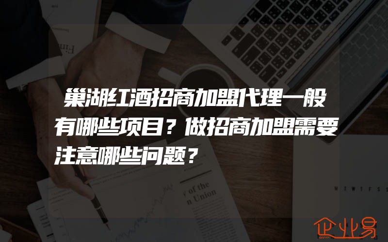 巢湖红酒招商加盟代理一般有哪些项目？做招商加盟需要注意哪些问题？