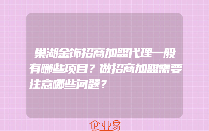 巢湖金饰招商加盟代理一般有哪些项目？做招商加盟需要注意哪些问题？