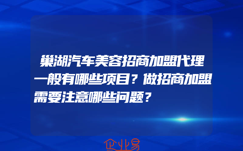 巢湖汽车美容招商加盟代理一般有哪些项目？做招商加盟需要注意哪些问题？