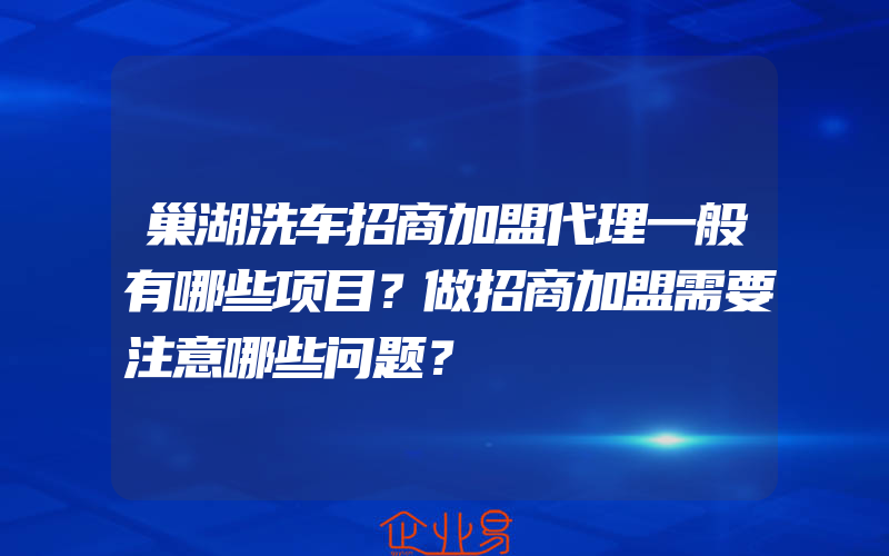 巢湖洗车招商加盟代理一般有哪些项目？做招商加盟需要注意哪些问题？