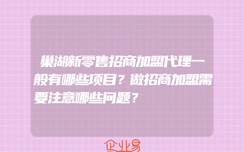 巢湖新零售招商加盟代理一般有哪些项目？做招商加盟需要注意哪些问题？