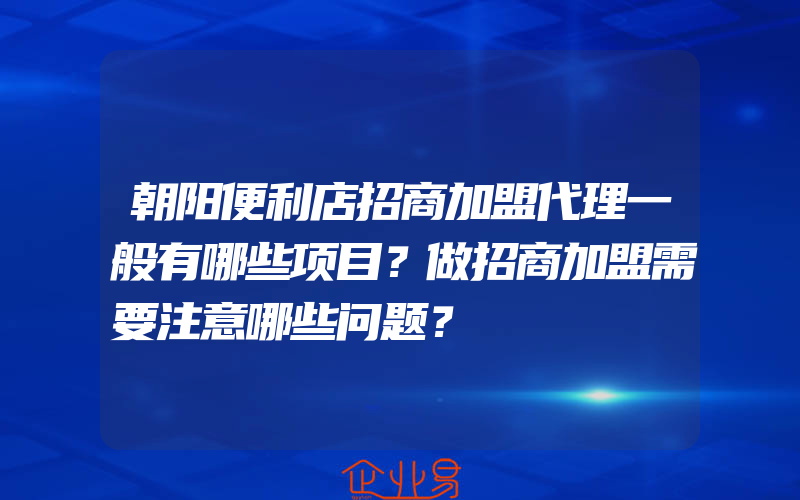 朝阳便利店招商加盟代理一般有哪些项目？做招商加盟需要注意哪些问题？