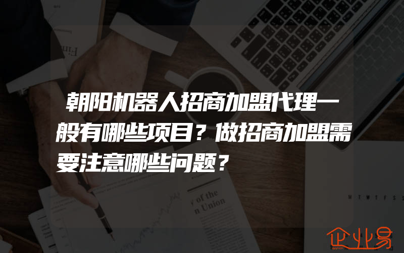 朝阳机器人招商加盟代理一般有哪些项目？做招商加盟需要注意哪些问题？