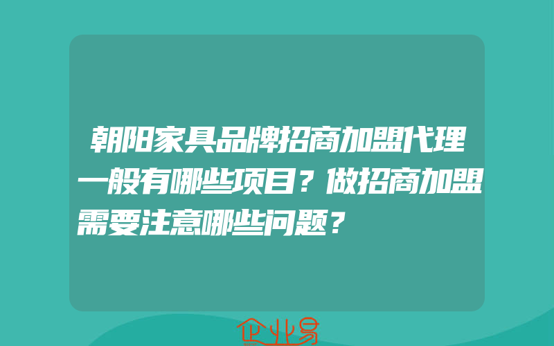 朝阳家具品牌招商加盟代理一般有哪些项目？做招商加盟需要注意哪些问题？