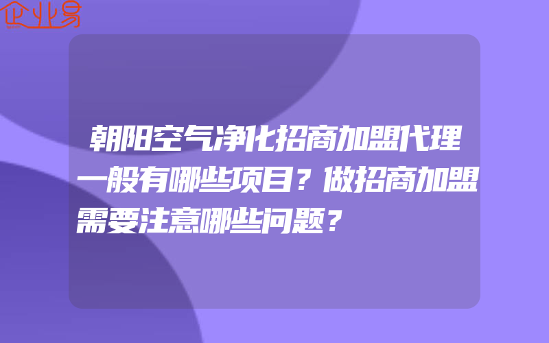 朝阳空气净化招商加盟代理一般有哪些项目？做招商加盟需要注意哪些问题？