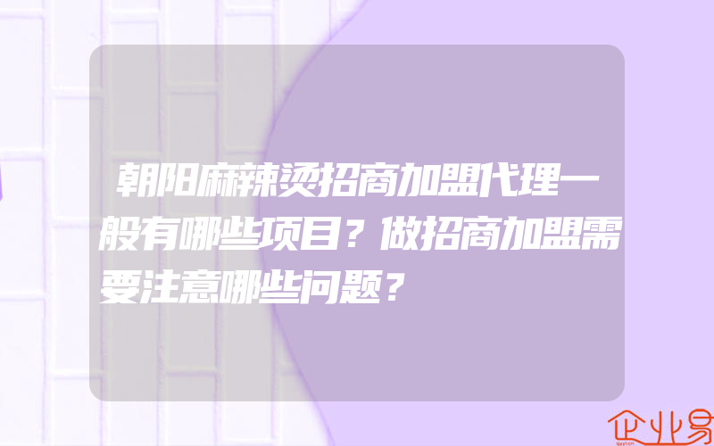 朝阳麻辣烫招商加盟代理一般有哪些项目？做招商加盟需要注意哪些问题？