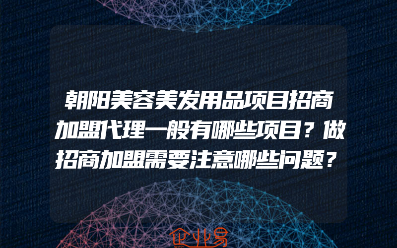 朝阳美容美发用品项目招商加盟代理一般有哪些项目？做招商加盟需要注意哪些问题？