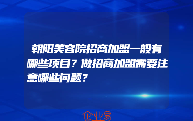 朝阳美容院招商加盟一般有哪些项目？做招商加盟需要注意哪些问题？