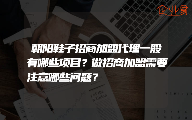 朝阳鞋子招商加盟代理一般有哪些项目？做招商加盟需要注意哪些问题？