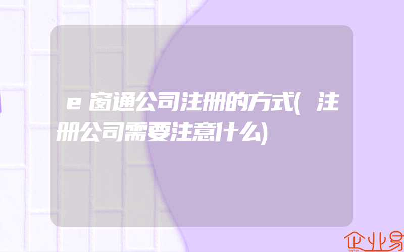 e窗通公司注册的方式(注册公司需要注意什么)