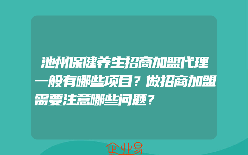 池州保健养生招商加盟代理一般有哪些项目？做招商加盟需要注意哪些问题？