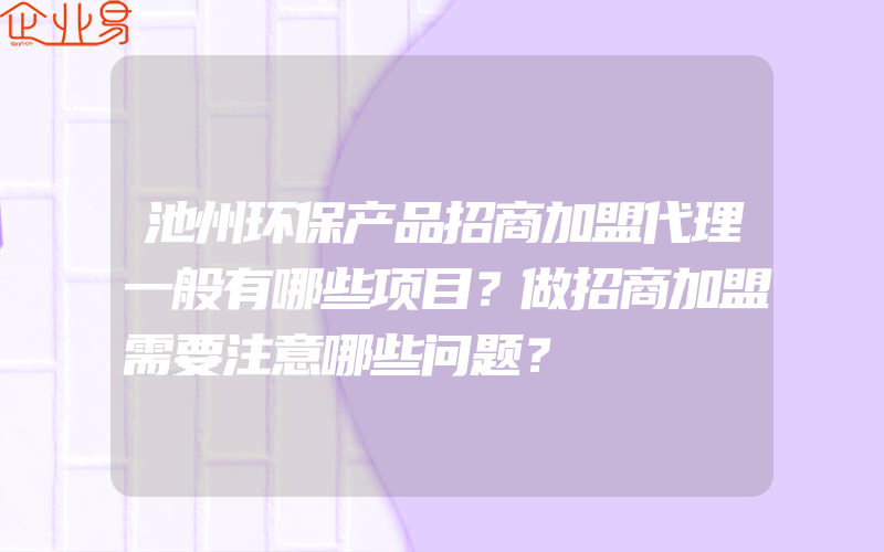 池州环保产品招商加盟代理一般有哪些项目？做招商加盟需要注意哪些问题？