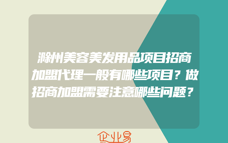 滁州美容美发用品项目招商加盟代理一般有哪些项目？做招商加盟需要注意哪些问题？