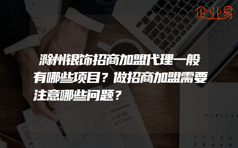 滁州银饰招商加盟代理一般有哪些项目？做招商加盟需要注意哪些问题？