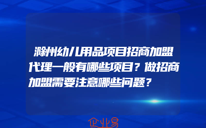 滁州幼儿用品项目招商加盟代理一般有哪些项目？做招商加盟需要注意哪些问题？