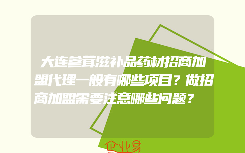 大连参茸滋补品药材招商加盟代理一般有哪些项目？做招商加盟需要注意哪些问题？