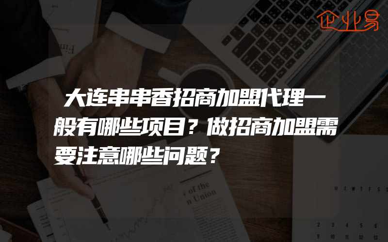 大连串串香招商加盟代理一般有哪些项目？做招商加盟需要注意哪些问题？