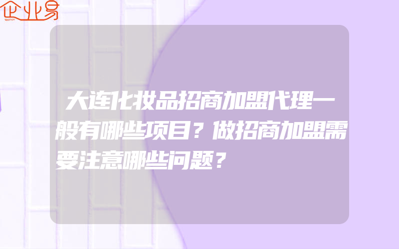 大连化妆品招商加盟代理一般有哪些项目？做招商加盟需要注意哪些问题？