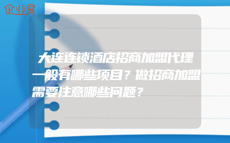 大连连锁酒店招商加盟代理一般有哪些项目？做招商加盟需要注意哪些问题？