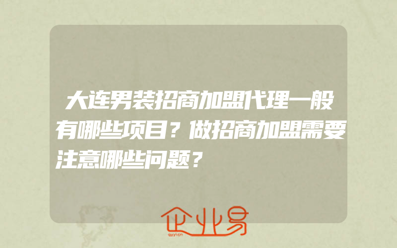 大连男装招商加盟代理一般有哪些项目？做招商加盟需要注意哪些问题？