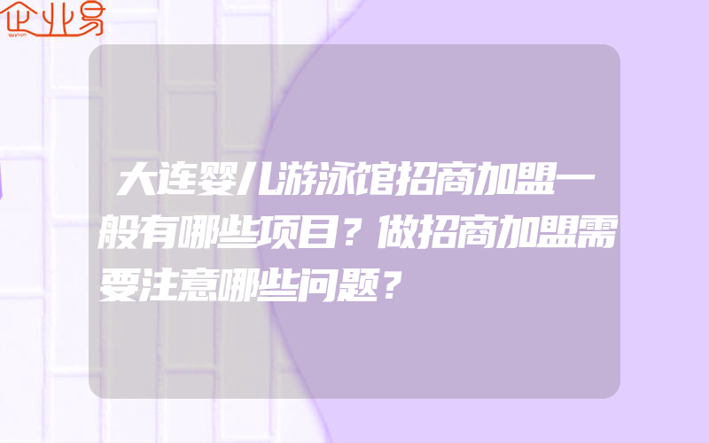 大连婴儿游泳馆招商加盟一般有哪些项目？做招商加盟需要注意哪些问题？