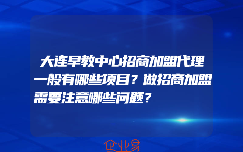 大连早教中心招商加盟代理一般有哪些项目？做招商加盟需要注意哪些问题？